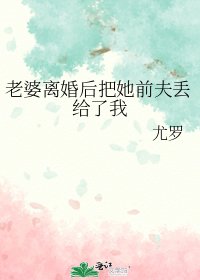 《老婆离婚后把她前夫丢给了我》