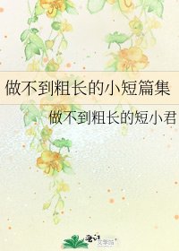 《做不到粗长的小短篇集》
