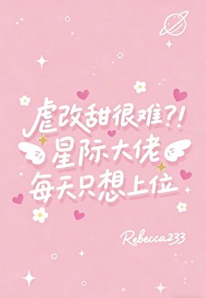 虐改甜很难？！星际大佬每天只想上位